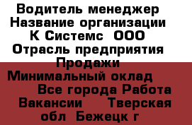 Водитель-менеджер › Название организации ­ К Системс, ООО › Отрасль предприятия ­ Продажи › Минимальный оклад ­ 35 000 - Все города Работа » Вакансии   . Тверская обл.,Бежецк г.